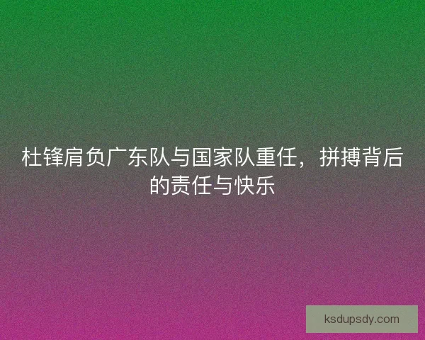 杜锋肩负广东队与国家队重任，拼搏背后的责任与快乐