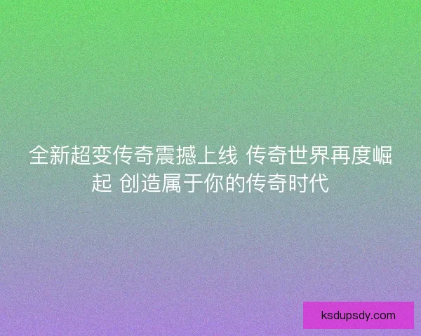 全新超变传奇震撼上线 传奇世界再度崛起 创造属于你的传奇时代